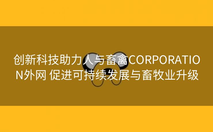 创新科技助力人与畜禽CORPORATION外网 促进可持续发展与畜牧业升级