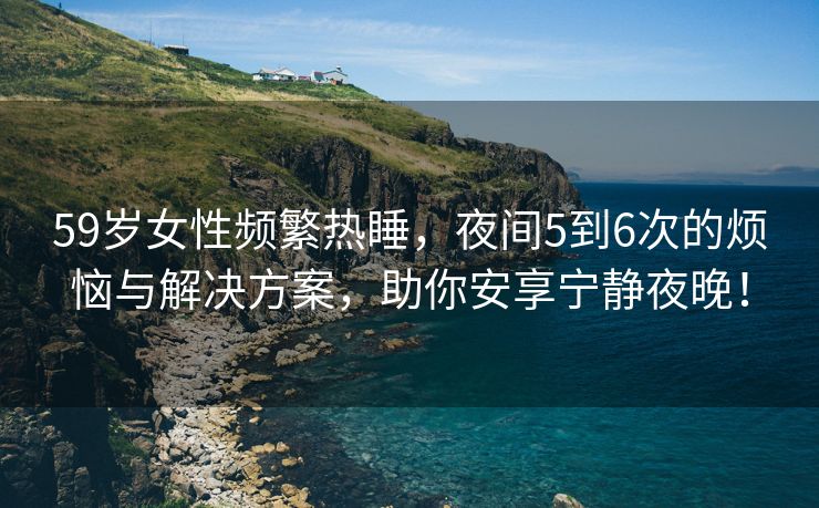 59岁女性频繁热睡，夜间5到6次的烦恼与解决方案，助你安享宁静夜晚！