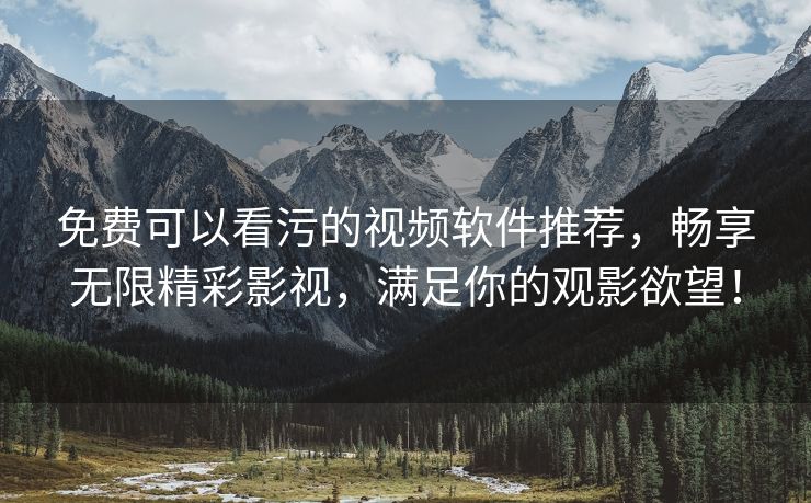 免费可以看污的视频软件推荐，畅享无限精彩影视，满足你的观影欲望！