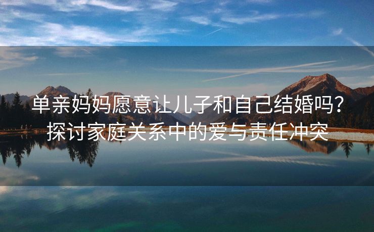单亲妈妈愿意让儿子和自己结婚吗？探讨家庭关系中的爱与责任冲突