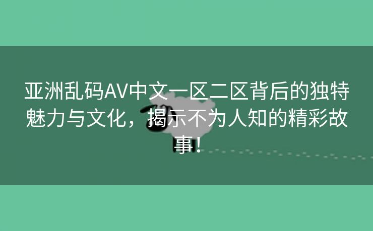 亚洲乱码AV中文一区二区背后的独特魅力与文化，揭示不为人知的精彩故事！