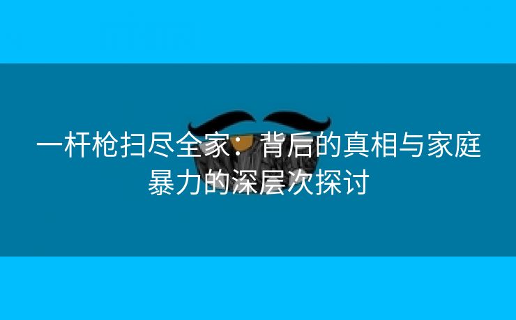 一杆枪扫尽全家：背后的真相与家庭暴力的深层次探讨