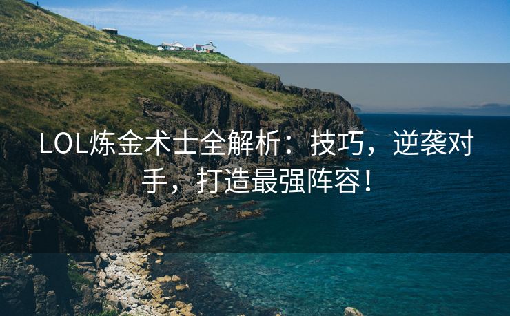 LOL炼金术士全解析：技巧，逆袭对手，打造最强阵容！