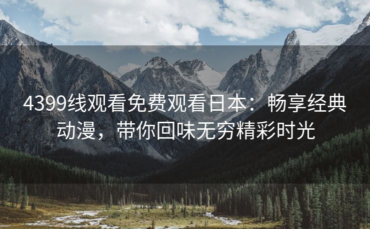 4399线观看免费观看日本：畅享经典动漫，带你回味无穷精彩时光