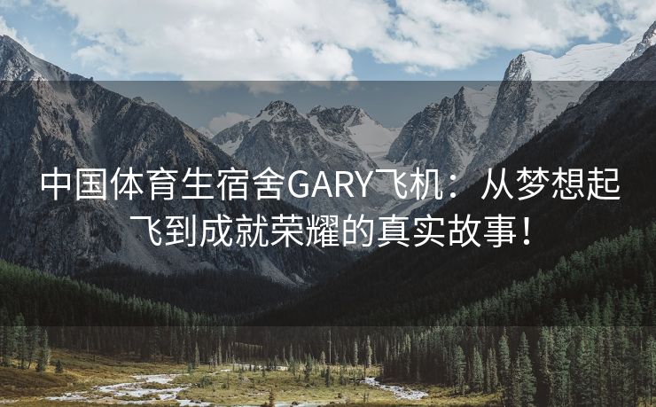 中国体育生宿舍GARY飞机：从梦想起飞到成就荣耀的真实故事！