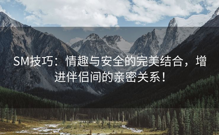 SM技巧：情趣与安全的完美结合，增进伴侣间的亲密关系！
