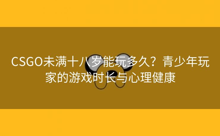 CSGO未满十八岁能玩多久？青少年玩家的游戏时长与心理健康