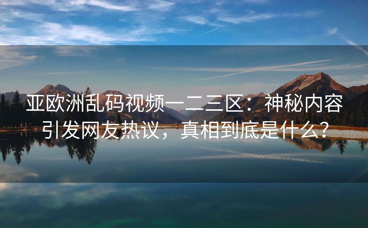亚欧洲乱码视频一二三区：神秘内容引发网友热议，真相到底是什么？