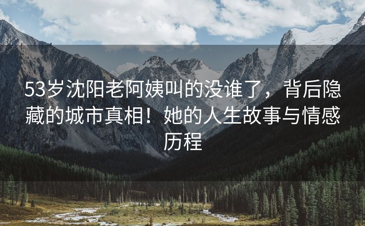 53岁沈阳老阿姨叫的没谁了，背后隐藏的城市真相！她的人生故事与情感历程