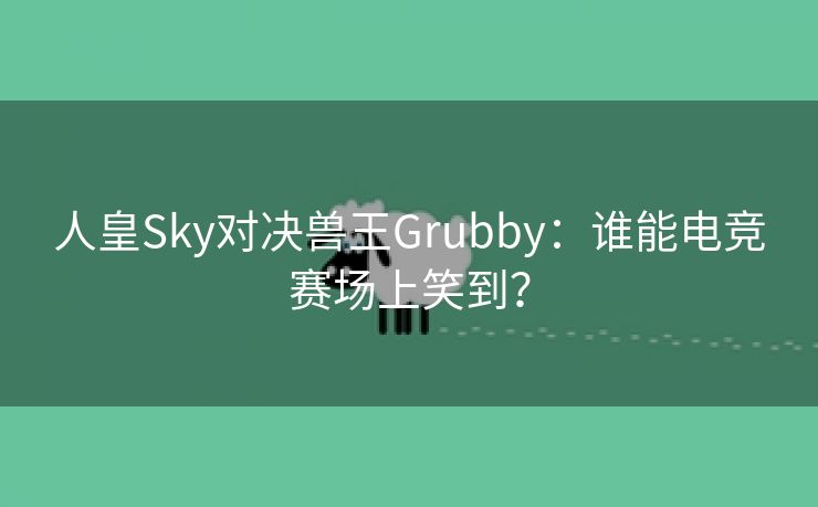 人皇Sky对决兽王Grubby：谁能电竞赛场上笑到？
