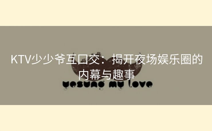 KTV少少爷互囗交：揭开夜场娱乐圈的内幕与趣事