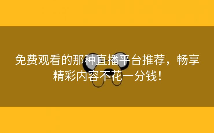 免费观看的那种直播平台推荐，畅享精彩内容不花一分钱！