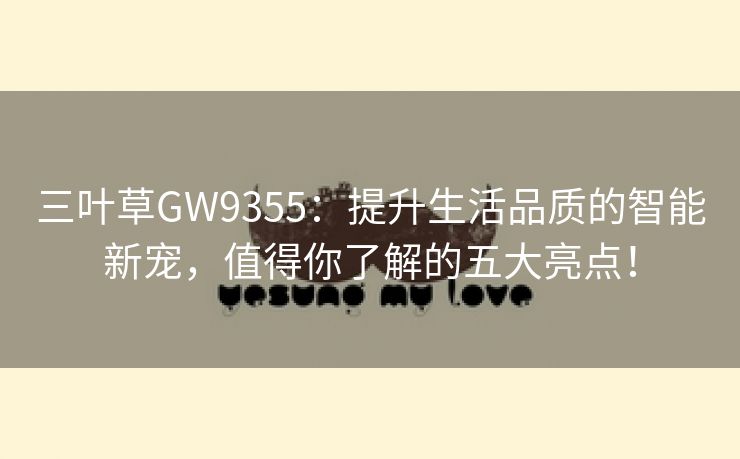三叶草GW9355：提升生活品质的智能新宠，值得你了解的五大亮点！