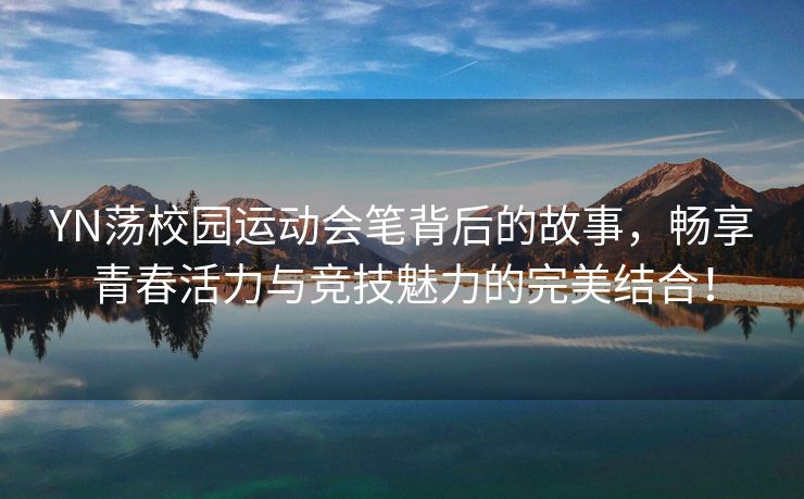 YN荡校园运动会笔背后的故事，畅享青春活力与竞技魅力的完美结合！