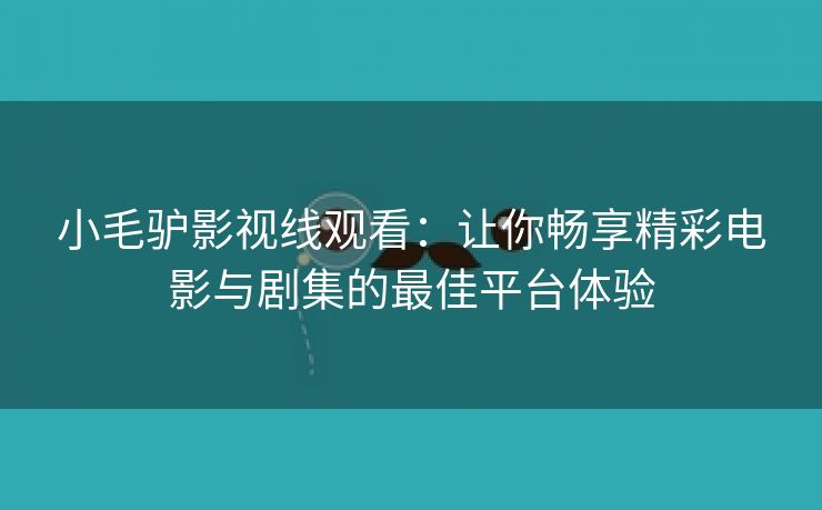 小毛驴影视线观看：让你畅享精彩电影与剧集的最佳平台体验