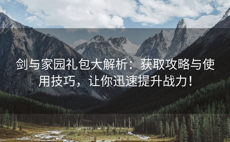 剑与家园礼包大解析：获取攻略与使用技巧，让你迅速提升战力！