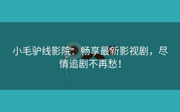 小毛驴线影院：畅享最新影视剧，尽情追剧不再愁！