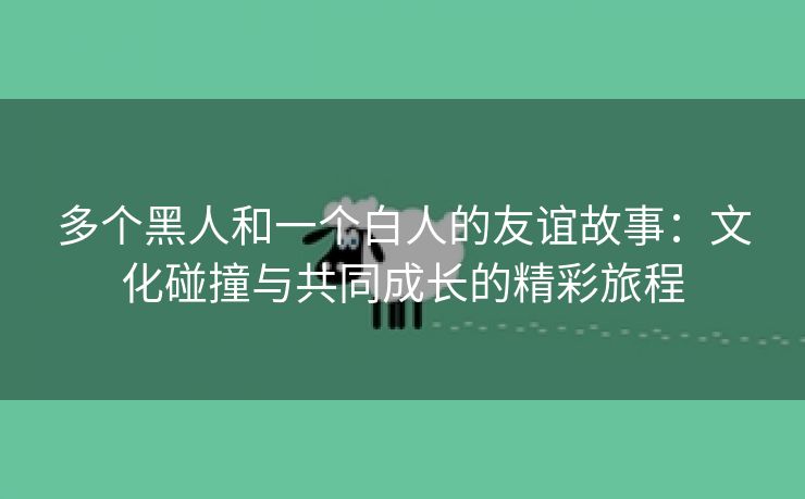 多个黑人和一个白人的友谊故事：文化碰撞与共同成长的精彩旅程