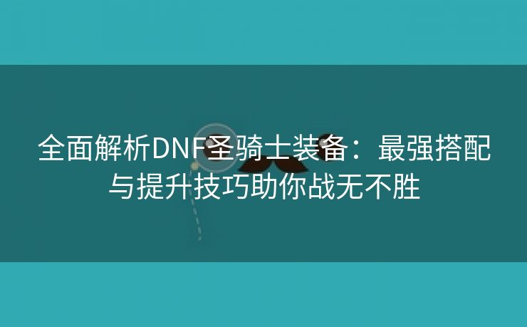 全面解析DNF圣骑士装备：最强搭配与提升技巧助你战无不胜