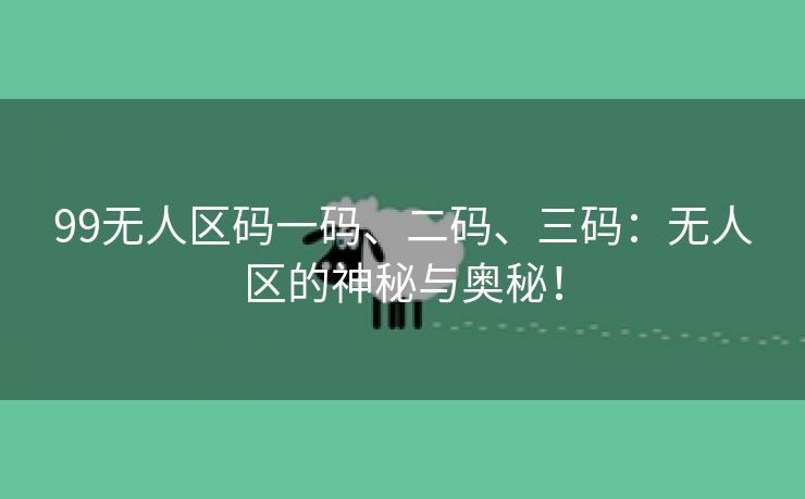 99无人区码一码、二码、三码：无人区的神秘与奥秘！