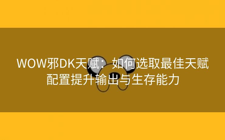 WOW邪DK天赋：如何选取最佳天赋配置提升输出与生存能力