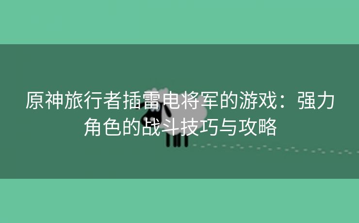 原神旅行者插雷电将军的游戏：强力角色的战斗技巧与攻略