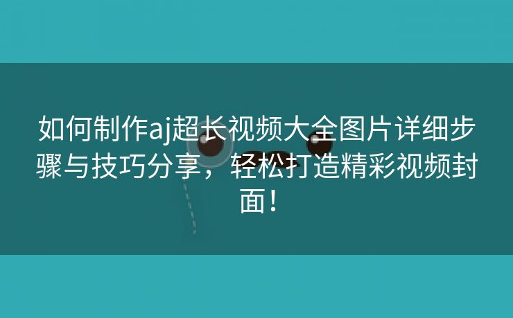 如何制作aj超长视频大全图片详细步骤与技巧分享，轻松打造精彩视频封面！