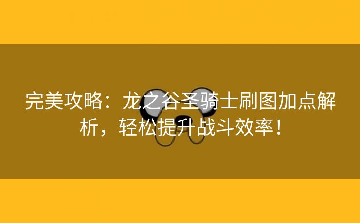 完美攻略：龙之谷圣骑士刷图加点解析，轻松提升战斗效率！