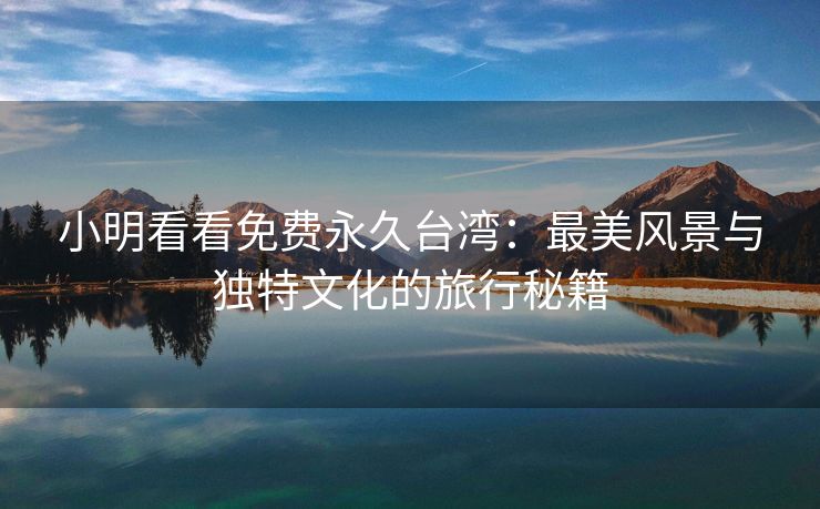 小明看看免费永久台湾：最美风景与独特文化的旅行秘籍