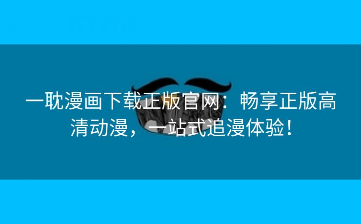一耽漫画下载正版官网：畅享正版高清动漫，一站式追漫体验！