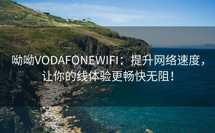 呦呦VODAFONEWIFI：提升网络速度，让你的线体验更畅快无阻！