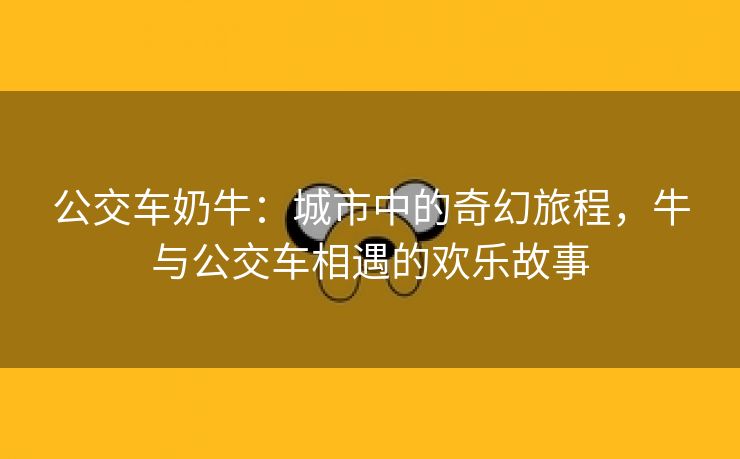 公交车奶牛：城市中的奇幻旅程，牛与公交车相遇的欢乐故事