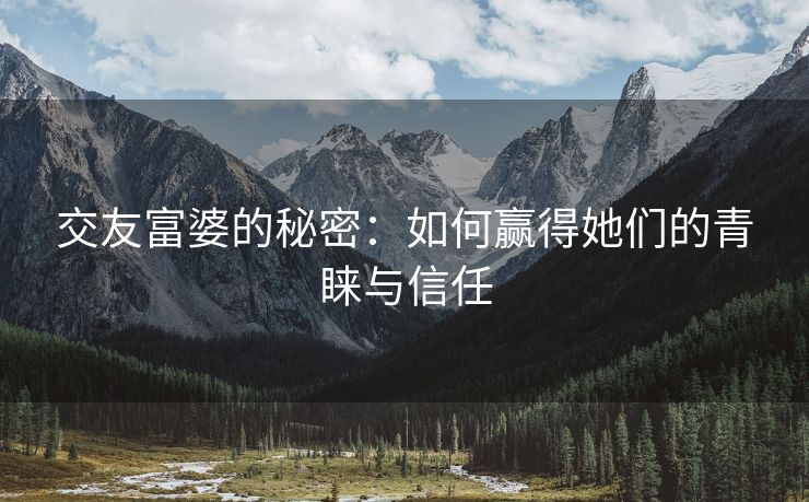 交友富婆的秘密：如何赢得她们的青睐与信任