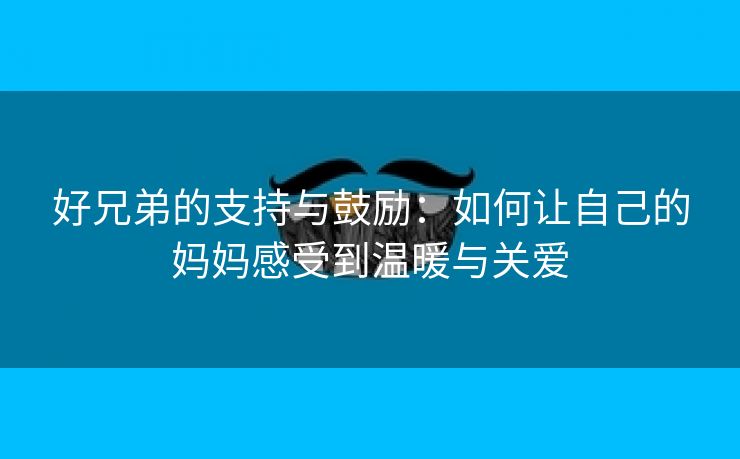 好兄弟的支持与鼓励：如何让自己的妈妈感受到温暖与关爱