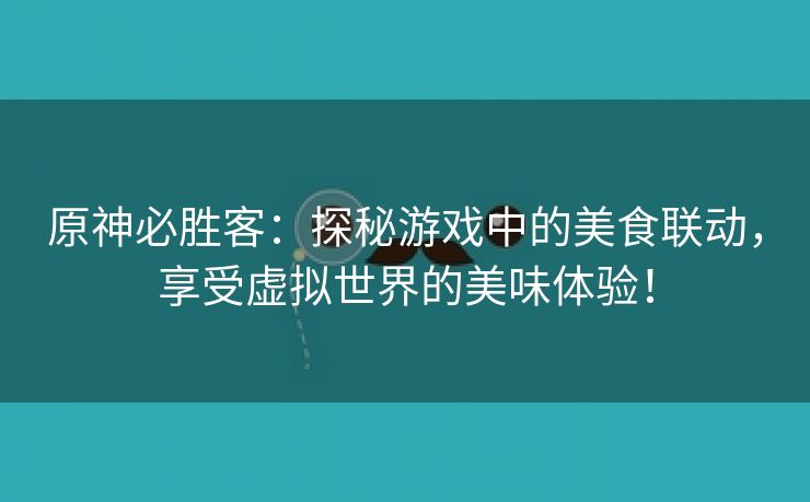 原神必胜客：探秘游戏中的美食联动，享受虚拟世界的美味体验！