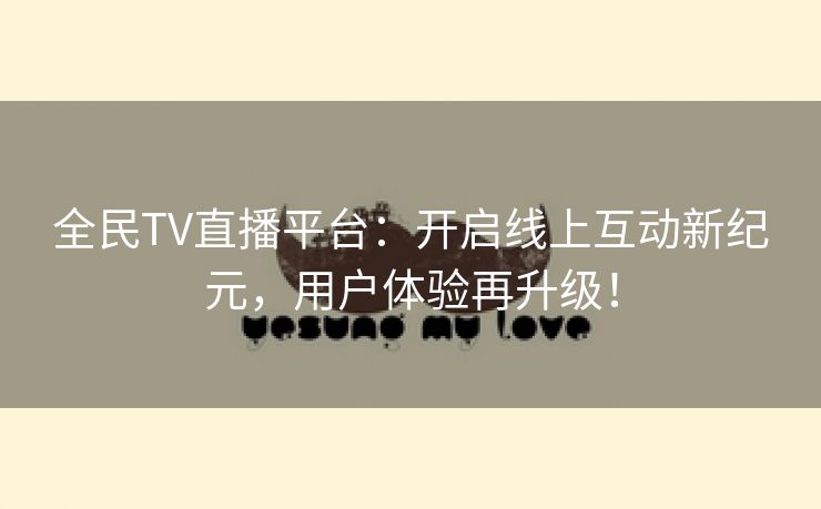 全民TV直播平台：开启线上互动新纪元，用户体验再升级！