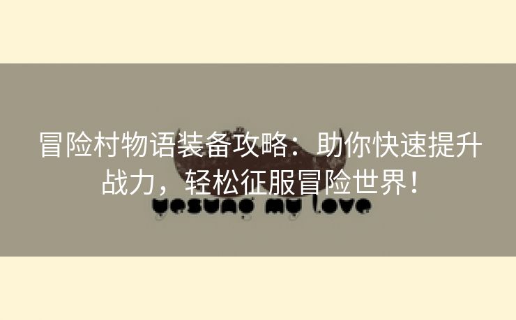 冒险村物语装备攻略：助你快速提升战力，轻松征服冒险世界！