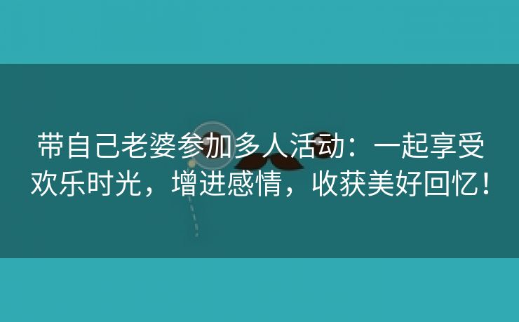 带自己老婆参加多人活动：一起享受欢乐时光，增进感情，收获美好回忆！