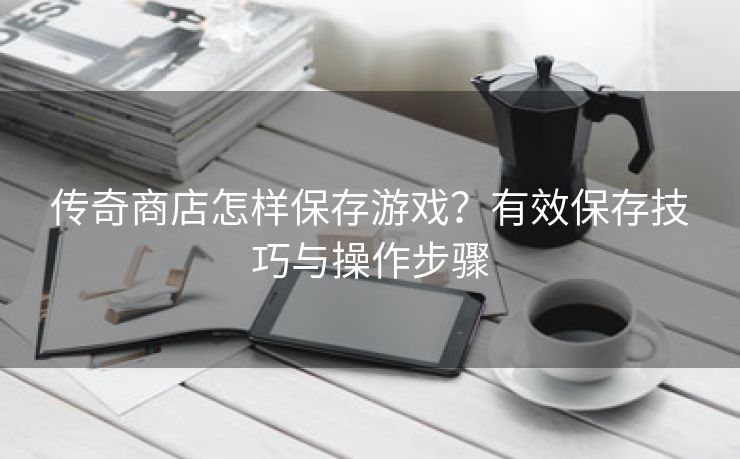 传奇商店怎样保存游戏？有效保存技巧与操作步骤