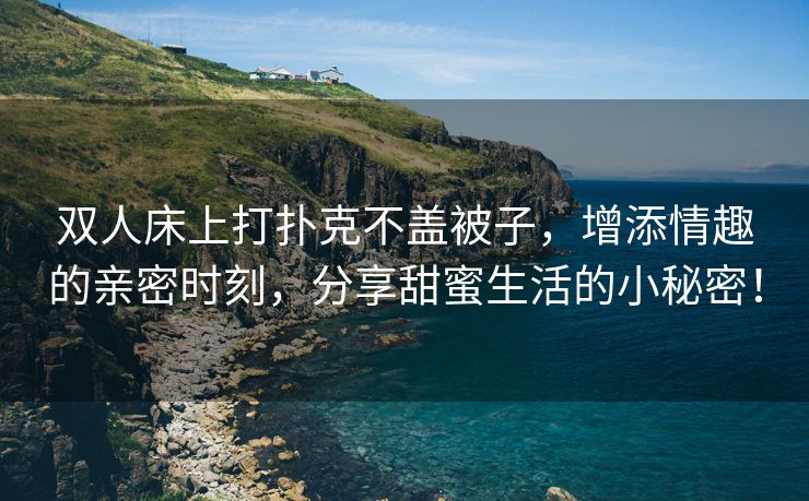 双人床上打扑克不盖被子，增添情趣的亲密时刻，分享甜蜜生活的小秘密！