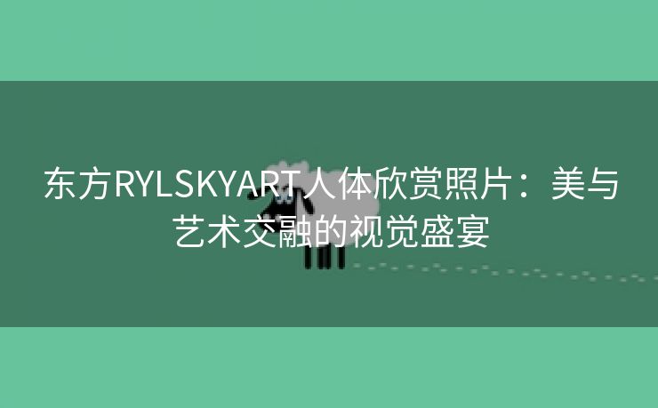 东方RYLSKYART人体欣赏照片：美与艺术交融的视觉盛宴