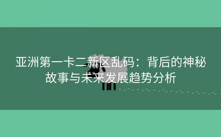 亚洲第一卡二新区乱码：背后的神秘故事与未来发展趋势分析