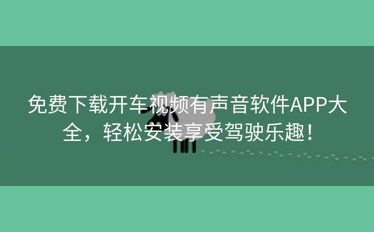 免费下载开车视频有声音软件APP大全，轻松安装享受驾驶乐趣！