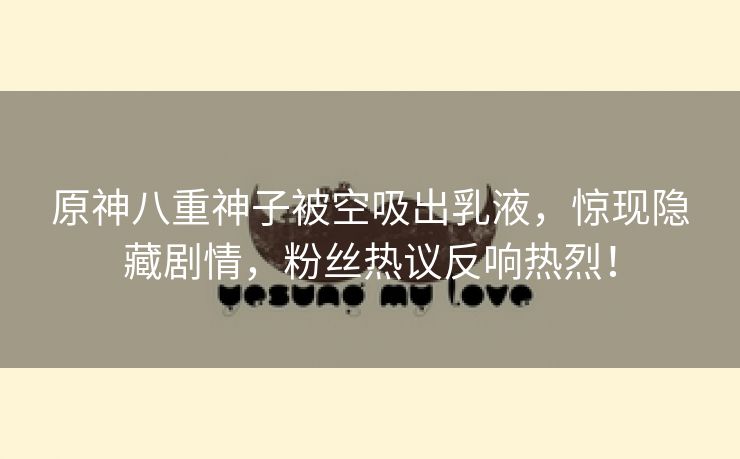 原神八重神子被空吸出乳液，惊现隐藏剧情，粉丝热议反响热烈！