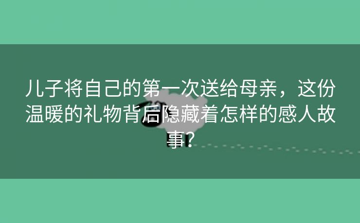 儿子将自己的第一次送给母亲，这份温暖的礼物背后隐藏着怎样的感人故事？