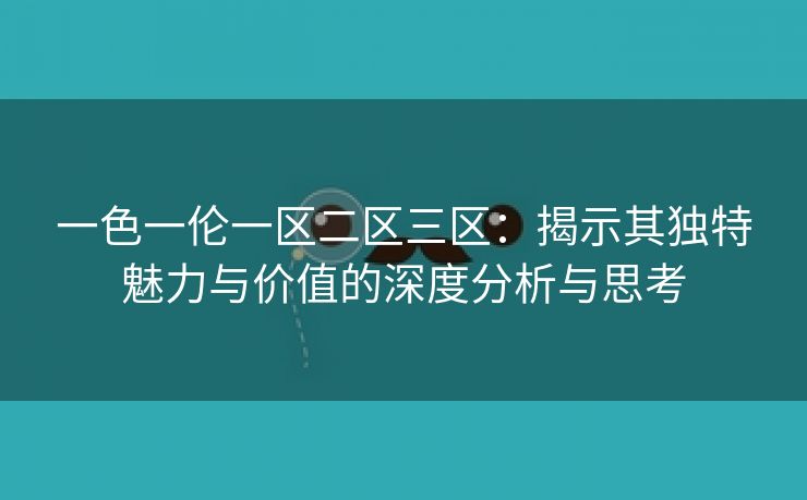 一色一伦一区二区三区：揭示其独特魅力与价值的深度分析与思考
