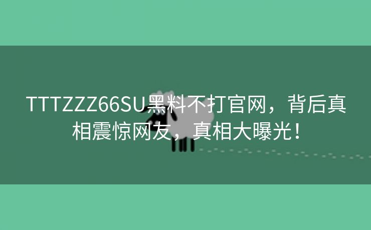 TTTZZZ66SU黑料不打官网，背后真相震惊网友，真相大曝光！