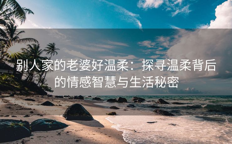 别人家的老婆好温柔：探寻温柔背后的情感智慧与生活秘密