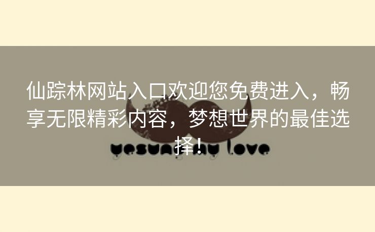 仙踪林网站入口欢迎您免费进入，畅享无限精彩内容，梦想世界的最佳选择！