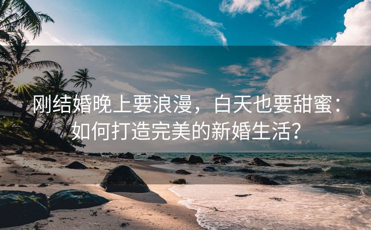 刚结婚晚上要浪漫，白天也要甜蜜：如何打造完美的新婚生活？